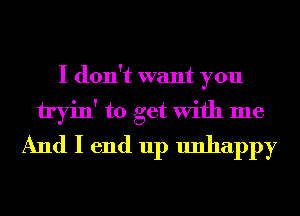 I don't want you
tryin' to get With me
And I end up unhappy