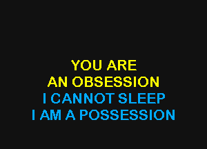YOU ARE

AN OBSESSION
I CANNOT SLEEP
IAM A POSSESSION