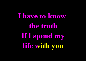 I have to know
the truth

IfI Spend my

life With you