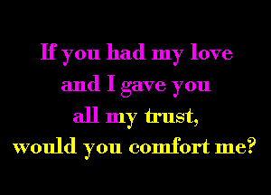 If you had my love
and I gave you
all my u'ust,
would you comfort me?