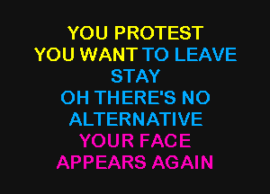 YOU PROTEST
YOU WANT TO LEAVE
STAY

OH THERE'S NO
ALTERNATIVE