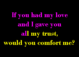 If you had my love
and I gave you
all my u'ust,
would you comfort me?