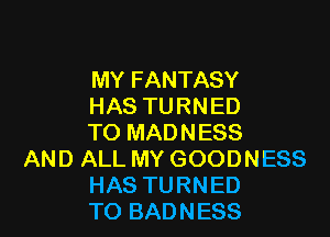 MY FANTASY
H AS TU R N ED

TO MADNESS

AND ALL MY GOODNESS
HAS TURNED
TO BADNESS