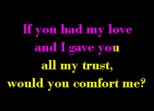 If you had my love
and I gave you
all my u'ust,
would you comfort me?