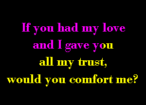 If you had my love
and I gave you
all my u'ust,
would you comfort me?