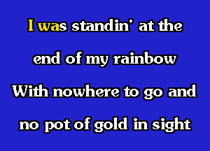 I was standin' at the
end of my rainbow
With nowhere to go and

no pot of gold in sight