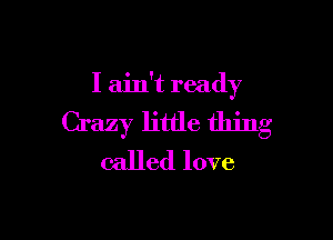 I ain't ready

Crazy little thing
called love