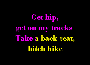 Get hip,

get 011 my tracks

Take a back seat,
hitch hike