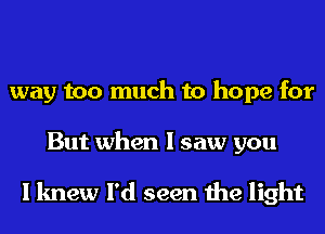 way too much to hope for
But when I saw you

I knew I'd seen the light