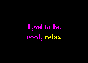 I got to be

cool, relax