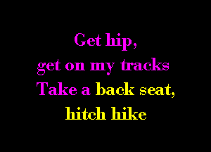 Get hip,

get 011 my tracks

Take a back seat,
hitch hike