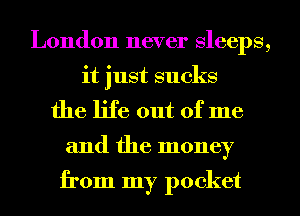 London never Sleeps,
it just sucks
the life out of me
and the money

from my pocket