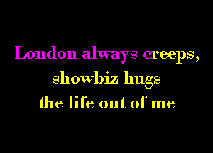 London always creeps,
Showbiz hugs
the life out of me
