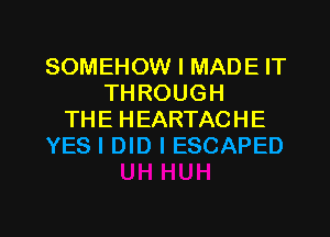 SOMEHOW I MADE IT
THROUGH
THE HEARTACHE
YES I DID I ESCAPED