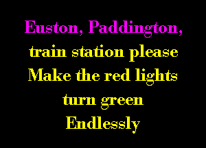 Euston, Paddington,
train station please
Make the red lights

turn green

Endlessly