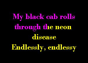 My black cal) rolls
through the neon
disease

Endlessly, endlessy