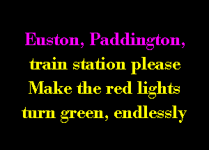 Euston, Paddington,

train station please
Make the red lights
turn green, endlessly