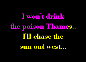 I won't drink
the poison Thames..

I'll chase the

sun out west...