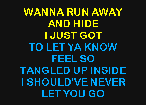 WANNA RUN AWAY
AND HIDE
I JUST GOT
TO LET YA KNOW
FEEL SO
TANGLED UP INSIDE
I SHOULD'VE NEVER
LET YOU GO