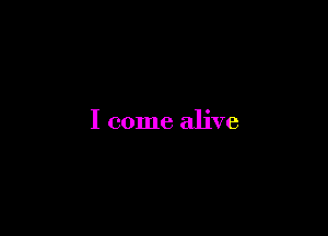 I come alive