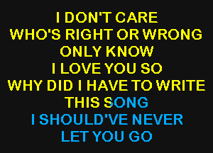 I DON'T CARE
WHO'S RIGHT 0R WRONG
ONLY KNOW
I LOVE YOU SO
WHY DID I HAVE TO WRITE
THIS SONG
I SHOULD'VE NEVER
LET YOU GO