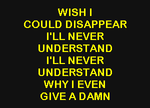 WISH I
COULD DISAPPEAR
I'LL NEVER
UNDERSTAND

I'LL NEVER
UNDERSTAND
WHYI EVEN
GIVE A DAMN