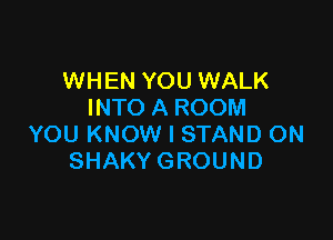 WHEN YOU WALK
WTOAROOM

YOU KNOW I STAND ON
SHAKY GROUND