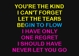 YOU'RETHE KIND
I CAN'T FORGET
LET THETEARS
BEGIN TO FLOW