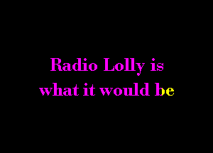 Radio Lolly is

what it would be