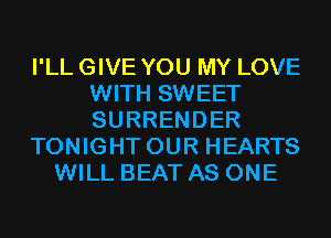 I'LL GIVE YOU MY LOVE
WITH SWEET
SURRENDER

TONIGHT OUR HEARTS

WILL BEAT AS ONE