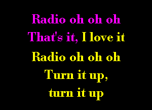 Radio oh oh 011
That's it, I love it

Radio oh oh 011

Turn it up,

turn it up I