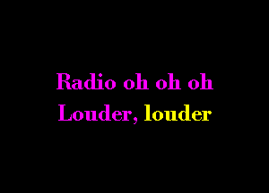Radio oh oh oh

Louder, louder