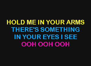 HOLD ME IN YOUR ARMS
THERE'S SOMETHING
IN YOUR EYES I SEE