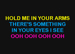 HOLD ME IN YOUR ARMS
THERE'S SOMETHING
IN YOUR EYES I SEE