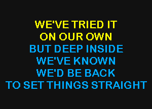 WE'VE TRIED IT
ON OUR OWN
BUT DEEP INSIDE
WE'VE KNOWN
WE'D BE BACK
TO SET THINGS STRAIGHT