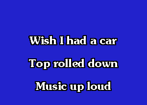 Wish 1 had a car

Top rolled down

Music up loud