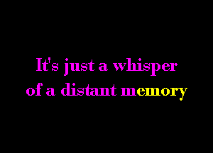 It's just a whisper

of a distant memory
