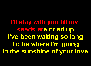 I'll stay with you till my
seeds are dried up
I've been waiting 50 long
To be where I'm going
In the sunshine of your love