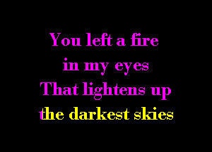 You left a fire
in my eyes
That lightens up

the darkest skies

g
