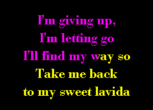 I'm giving up,
I'm letting go
I'll find my way so
Take me back

to my sweet lavida