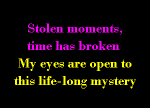 Stolen moments,
time has broken
My eyes are open to

this life-long mystery