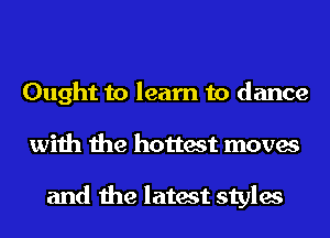 Ought to learn to dance
with the hottest moves

and the latest styles