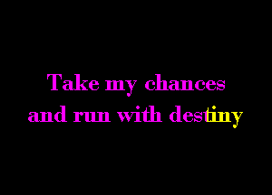 Take my chances
and run With desiiny