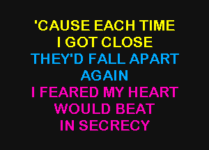 'CAUSE EACH TIME
I GOT CLOSE
TH EY'D FALL APART

AGAIN