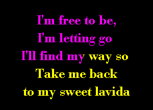 I'm free to be,
I'm letting go
I'll find my way so
Take me back

to my sweet lavida