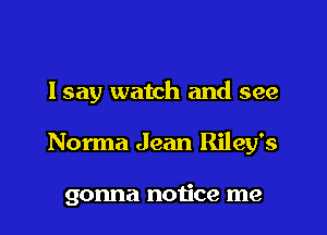 Isay watch and see

Norma Jean Riley's

gonna notice me