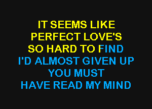 IT SEEMS LIKE
PERFECT LOVE'S
SO HARD TO FIND

I'D ALMOST GIVEN UP
YOU MUST
HAVE READ MY MIND