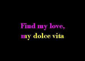 Find my love,

my dolce vita