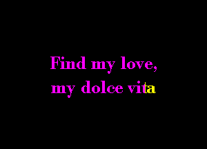 Find my love,

my dolce vita