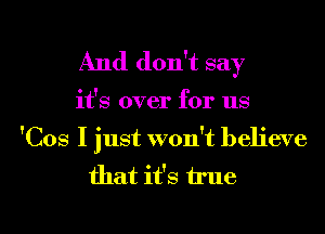 And don't say

it's over for us

'Cos I just won't believe
that it's h'ue